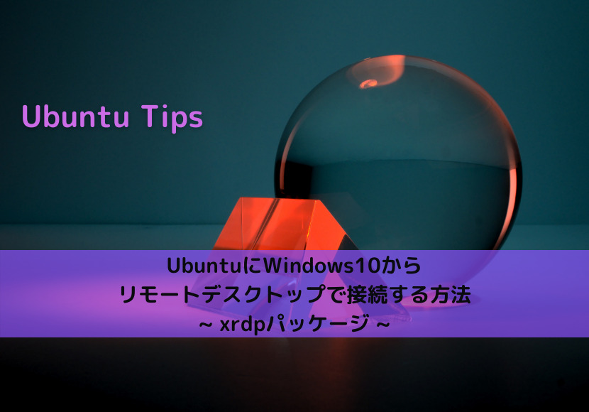 【Ubuntu Tips】UbuntuにWindows10からリモートデスクトップで接続する方法 _ xrdpパッケージ _