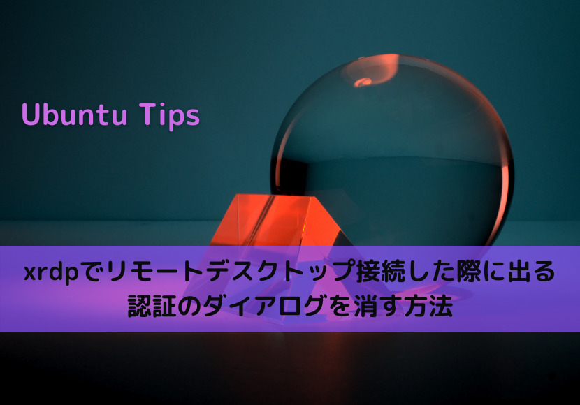 【Ubuntu Tips】xrdpでリモートデスクトップ接続した際に出る認証のダイアログを消す方法