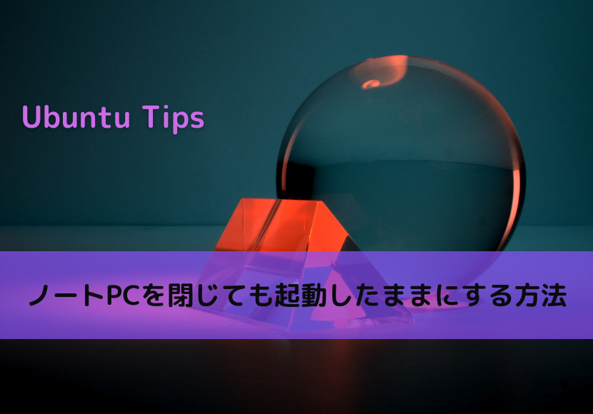 【Ubuntu Tips】ノートPCを閉じても起動したままにする方法