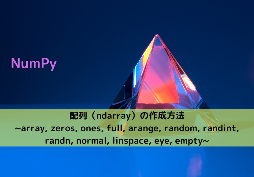 【NumPy】配列（ndarray）の作成方法 _array, zeros, ones, full, arange, random, randint, randn, normal, linspace, eye, empty_