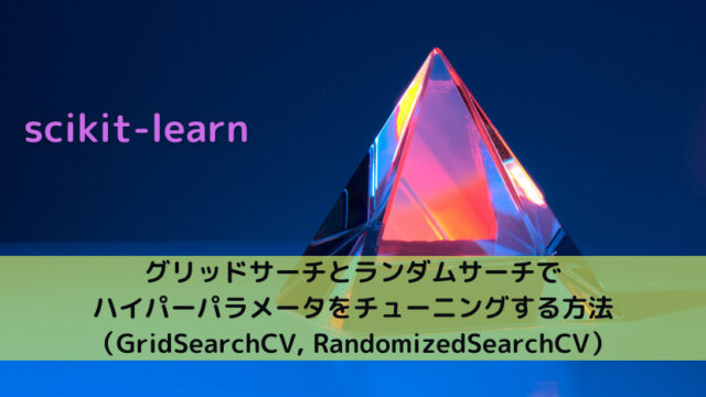 【scikit-learn】グリッドサーチとランダムサーチでハイパーパラメータをチューニングする方法（GridSearchCV, RandomizedSearchCV）