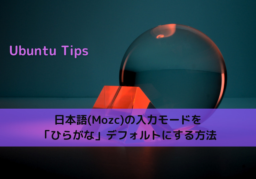 【Ubuntu Tips】日本語(Mozc)の入力モードを「ひらがな」デフォルトにする方法